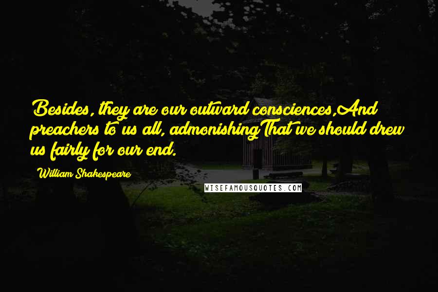 William Shakespeare Quotes: Besides, they are our outward consciences,And preachers to us all, admonishingThat we should drew us fairly for our end.