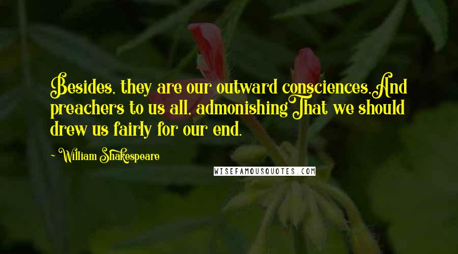 William Shakespeare Quotes: Besides, they are our outward consciences,And preachers to us all, admonishingThat we should drew us fairly for our end.