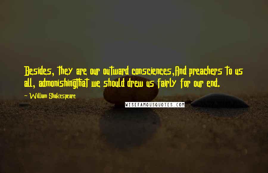 William Shakespeare Quotes: Besides, they are our outward consciences,And preachers to us all, admonishingThat we should drew us fairly for our end.