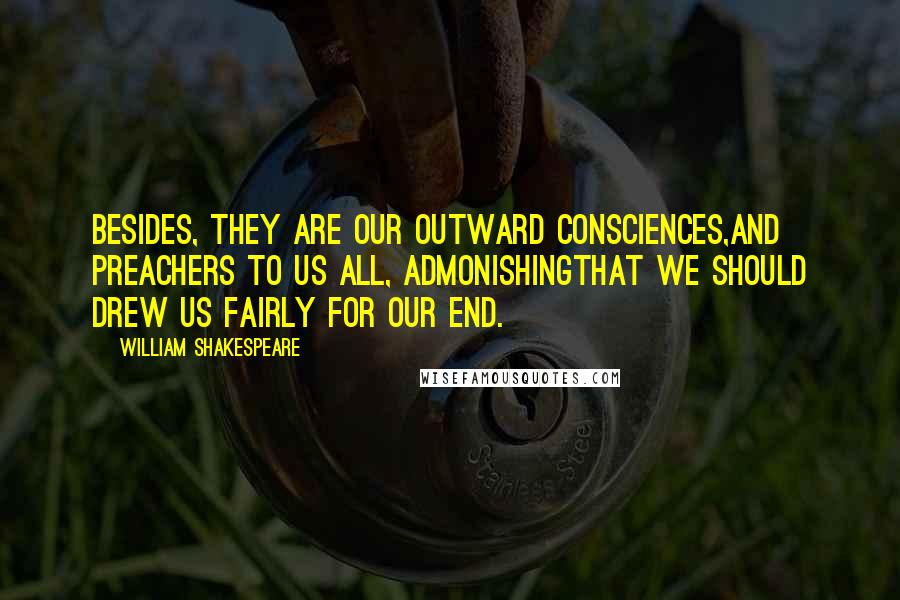 William Shakespeare Quotes: Besides, they are our outward consciences,And preachers to us all, admonishingThat we should drew us fairly for our end.