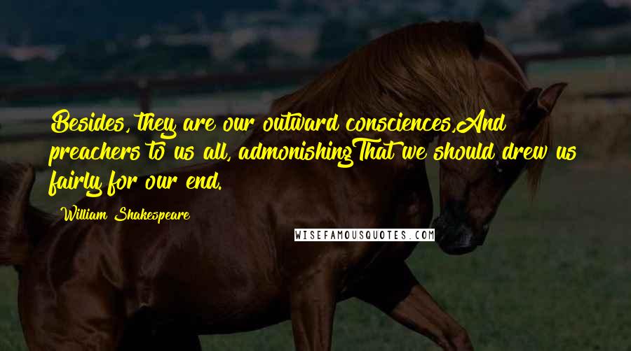 William Shakespeare Quotes: Besides, they are our outward consciences,And preachers to us all, admonishingThat we should drew us fairly for our end.