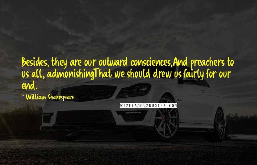William Shakespeare Quotes: Besides, they are our outward consciences,And preachers to us all, admonishingThat we should drew us fairly for our end.
