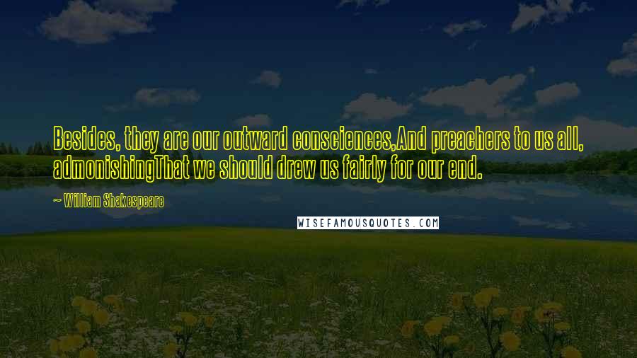 William Shakespeare Quotes: Besides, they are our outward consciences,And preachers to us all, admonishingThat we should drew us fairly for our end.