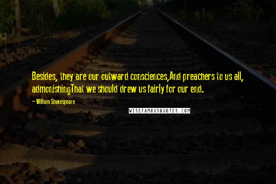 William Shakespeare Quotes: Besides, they are our outward consciences,And preachers to us all, admonishingThat we should drew us fairly for our end.