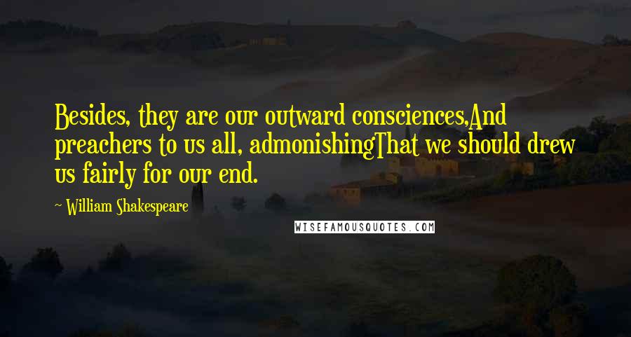 William Shakespeare Quotes: Besides, they are our outward consciences,And preachers to us all, admonishingThat we should drew us fairly for our end.