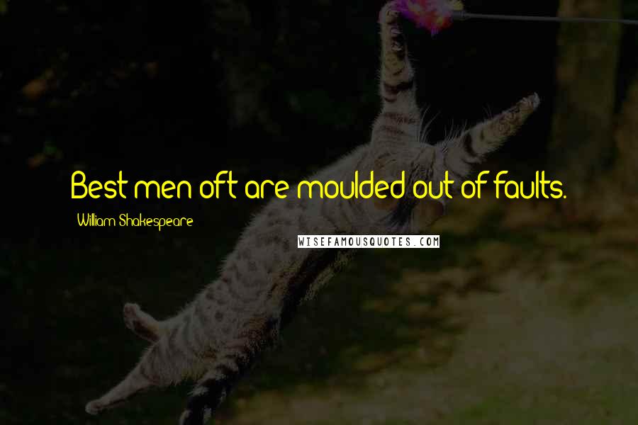 William Shakespeare Quotes: Best men oft are moulded out of faults.