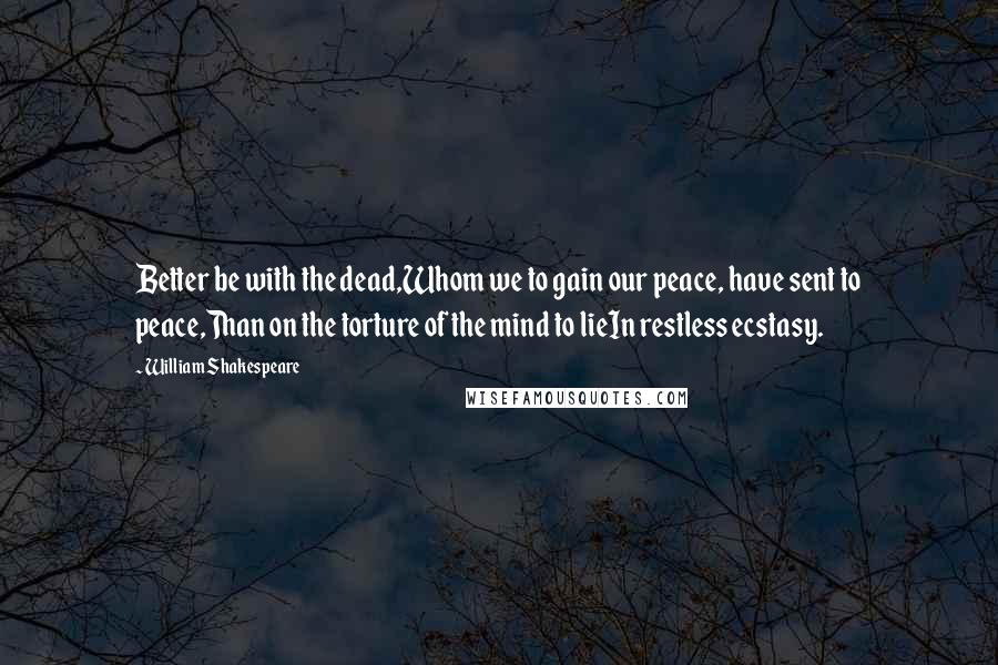 William Shakespeare Quotes: Better be with the dead,Whom we to gain our peace, have sent to peace,Than on the torture of the mind to lieIn restless ecstasy.