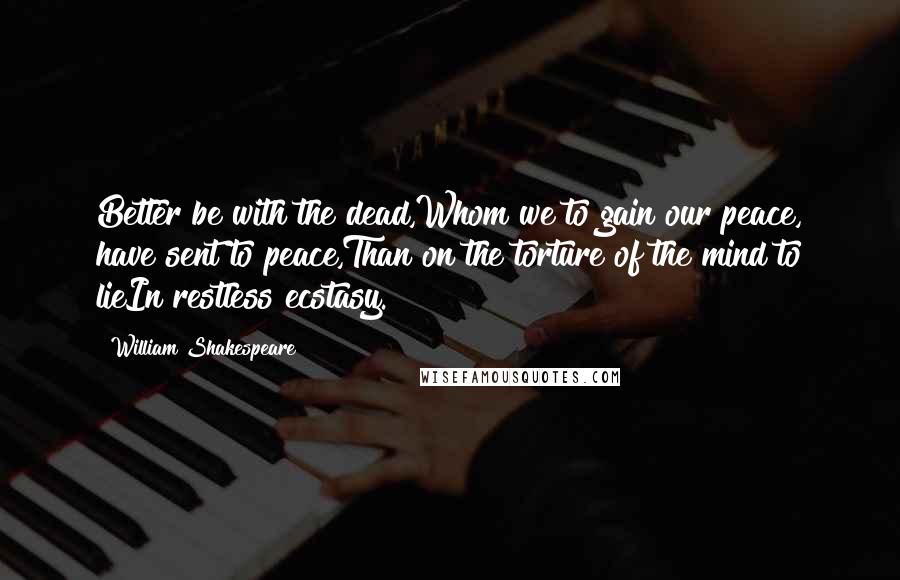 William Shakespeare Quotes: Better be with the dead,Whom we to gain our peace, have sent to peace,Than on the torture of the mind to lieIn restless ecstasy.