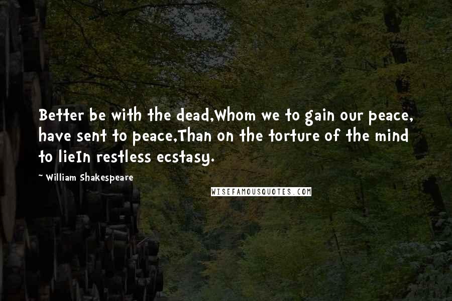 William Shakespeare Quotes: Better be with the dead,Whom we to gain our peace, have sent to peace,Than on the torture of the mind to lieIn restless ecstasy.