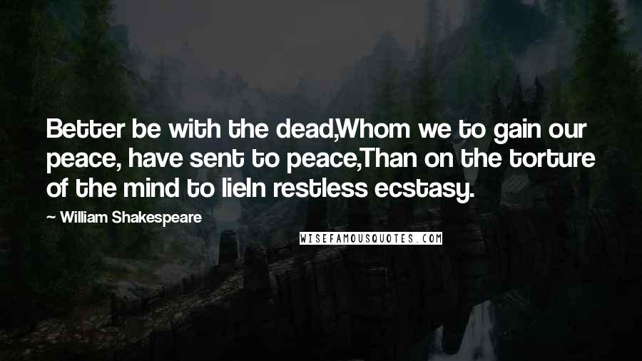 William Shakespeare Quotes: Better be with the dead,Whom we to gain our peace, have sent to peace,Than on the torture of the mind to lieIn restless ecstasy.