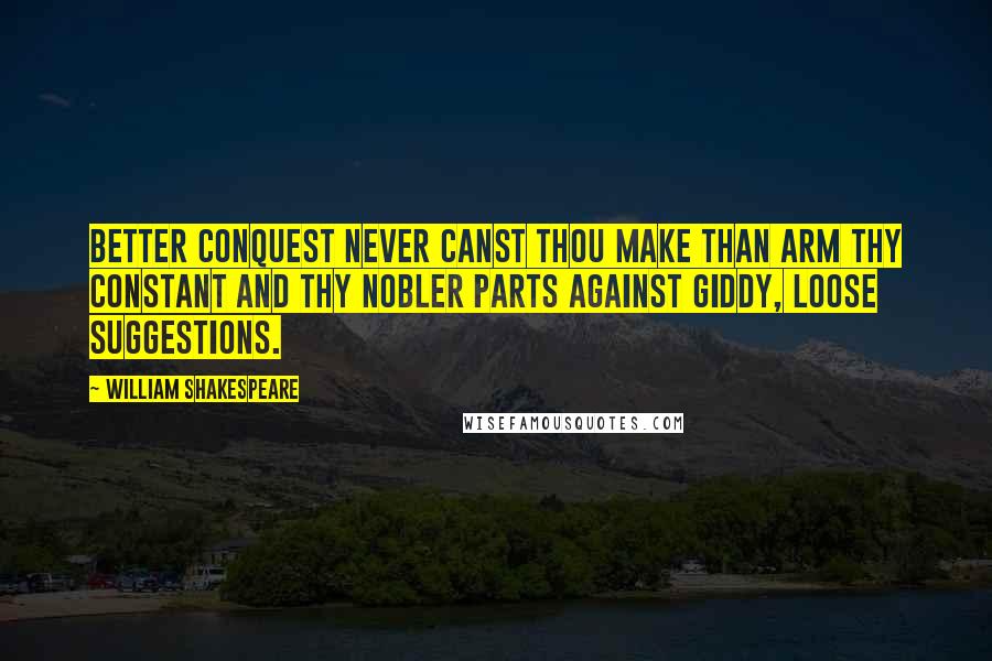 William Shakespeare Quotes: Better conquest never canst thou make than arm thy constant and thy nobler parts against giddy, loose suggestions.
