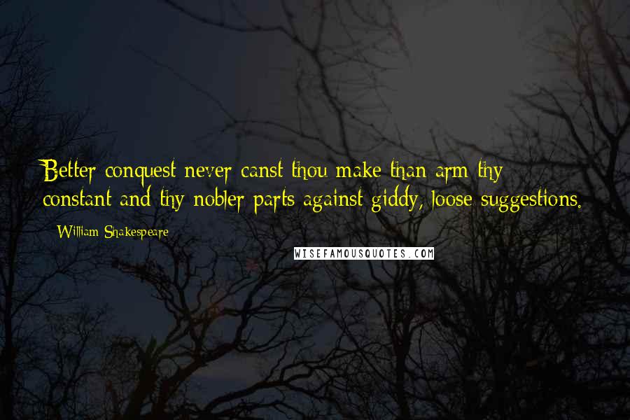 William Shakespeare Quotes: Better conquest never canst thou make than arm thy constant and thy nobler parts against giddy, loose suggestions.