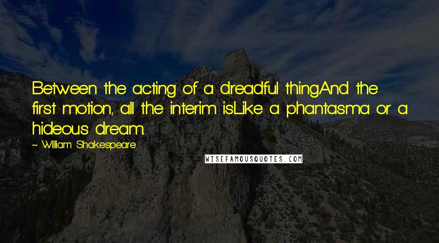 William Shakespeare Quotes: Between the acting of a dreadful thingAnd the first motion, all the interim isLike a phantasma or a hideous dream.