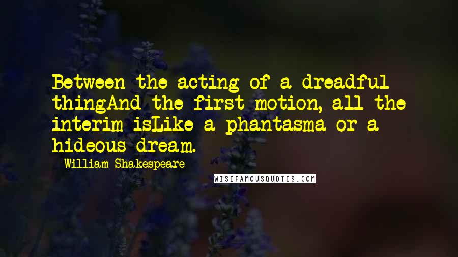 William Shakespeare Quotes: Between the acting of a dreadful thingAnd the first motion, all the interim isLike a phantasma or a hideous dream.