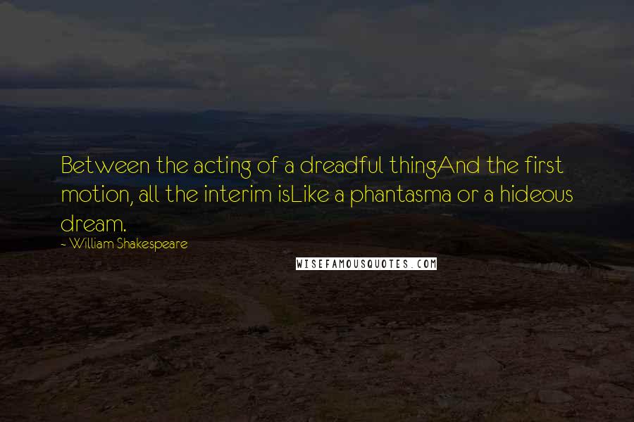 William Shakespeare Quotes: Between the acting of a dreadful thingAnd the first motion, all the interim isLike a phantasma or a hideous dream.