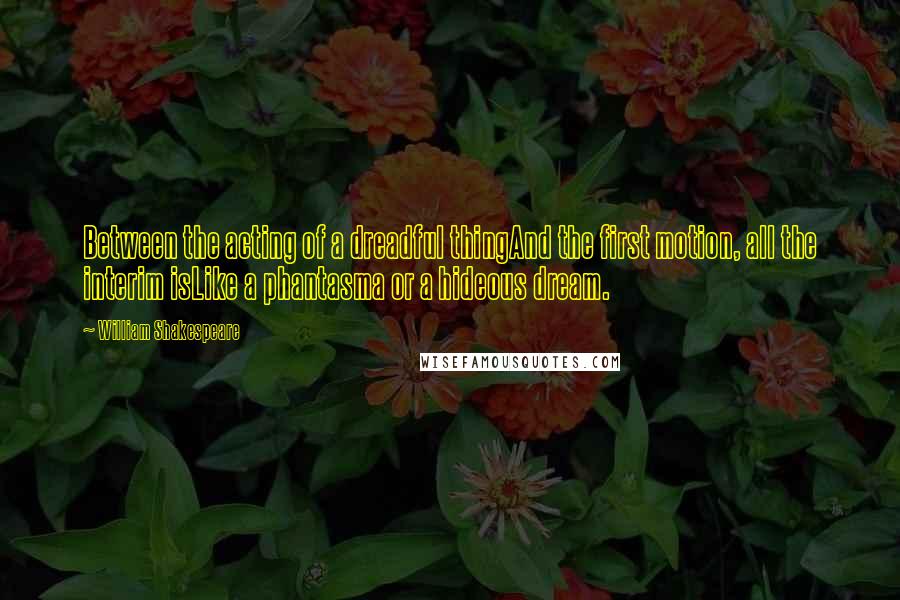 William Shakespeare Quotes: Between the acting of a dreadful thingAnd the first motion, all the interim isLike a phantasma or a hideous dream.