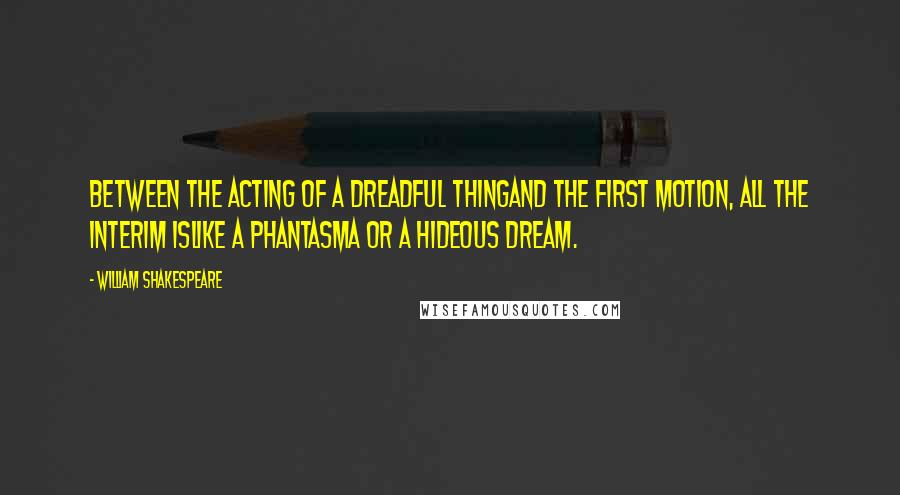 William Shakespeare Quotes: Between the acting of a dreadful thingAnd the first motion, all the interim isLike a phantasma or a hideous dream.