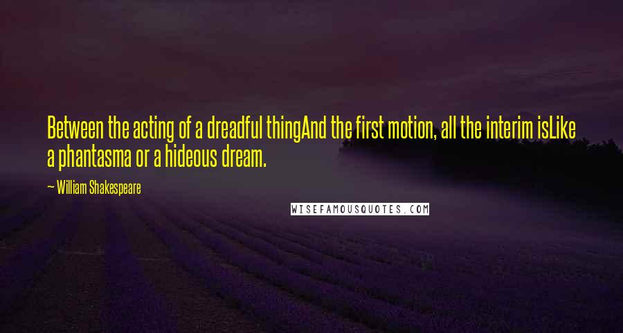 William Shakespeare Quotes: Between the acting of a dreadful thingAnd the first motion, all the interim isLike a phantasma or a hideous dream.