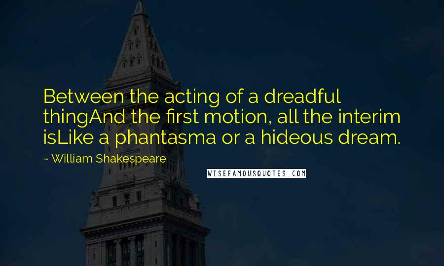 William Shakespeare Quotes: Between the acting of a dreadful thingAnd the first motion, all the interim isLike a phantasma or a hideous dream.