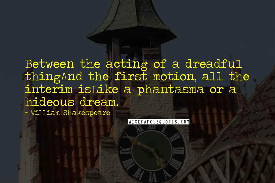 William Shakespeare Quotes: Between the acting of a dreadful thingAnd the first motion, all the interim isLike a phantasma or a hideous dream.