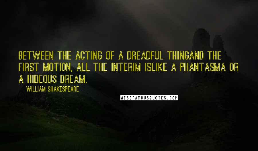 William Shakespeare Quotes: Between the acting of a dreadful thingAnd the first motion, all the interim isLike a phantasma or a hideous dream.