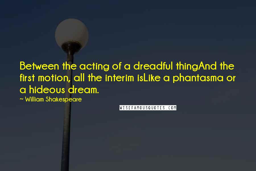 William Shakespeare Quotes: Between the acting of a dreadful thingAnd the first motion, all the interim isLike a phantasma or a hideous dream.