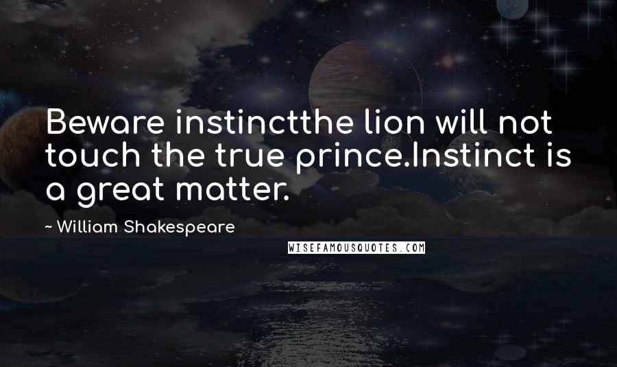 William Shakespeare Quotes: Beware instinctthe lion will not touch the true prince.Instinct is a great matter.