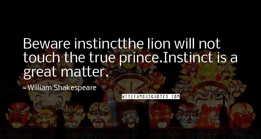 William Shakespeare Quotes: Beware instinctthe lion will not touch the true prince.Instinct is a great matter.