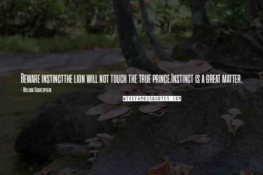 William Shakespeare Quotes: Beware instinctthe lion will not touch the true prince.Instinct is a great matter.