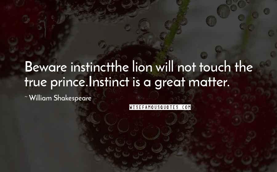 William Shakespeare Quotes: Beware instinctthe lion will not touch the true prince.Instinct is a great matter.