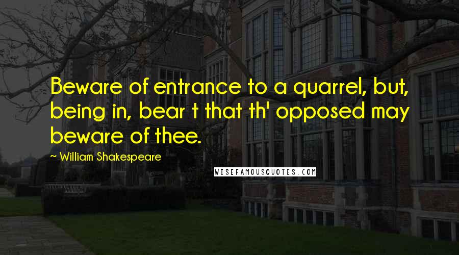 William Shakespeare Quotes: Beware of entrance to a quarrel, but, being in, bear t that th' opposed may beware of thee.