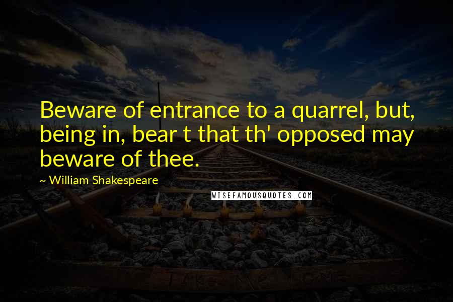 William Shakespeare Quotes: Beware of entrance to a quarrel, but, being in, bear t that th' opposed may beware of thee.