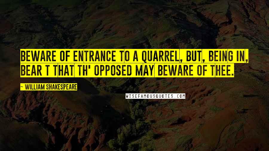 William Shakespeare Quotes: Beware of entrance to a quarrel, but, being in, bear t that th' opposed may beware of thee.