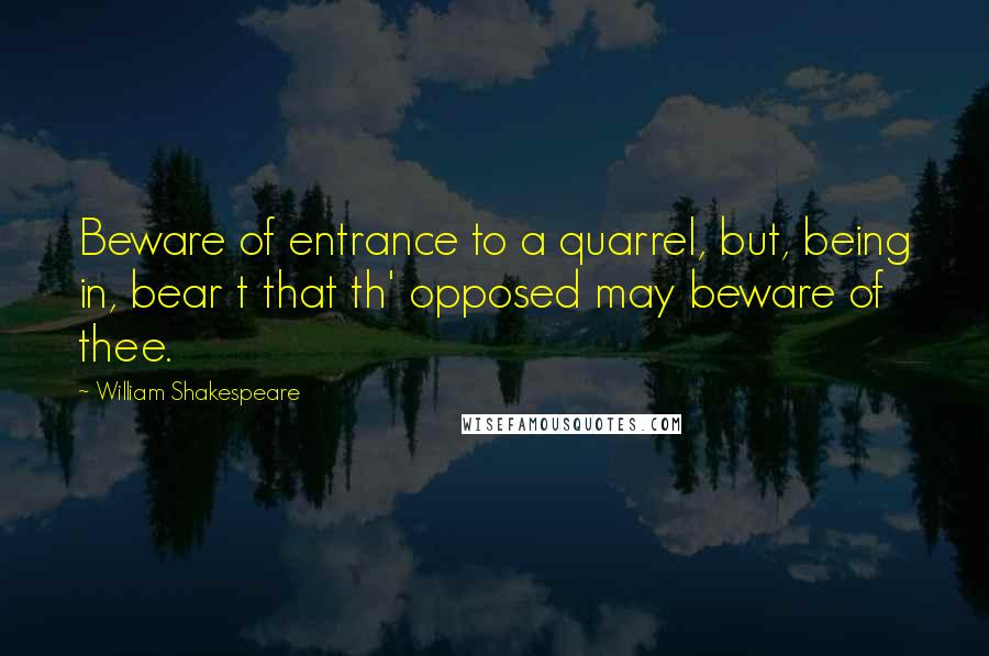 William Shakespeare Quotes: Beware of entrance to a quarrel, but, being in, bear t that th' opposed may beware of thee.