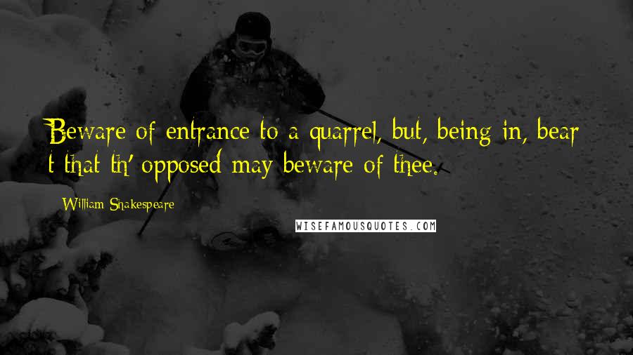 William Shakespeare Quotes: Beware of entrance to a quarrel, but, being in, bear t that th' opposed may beware of thee.