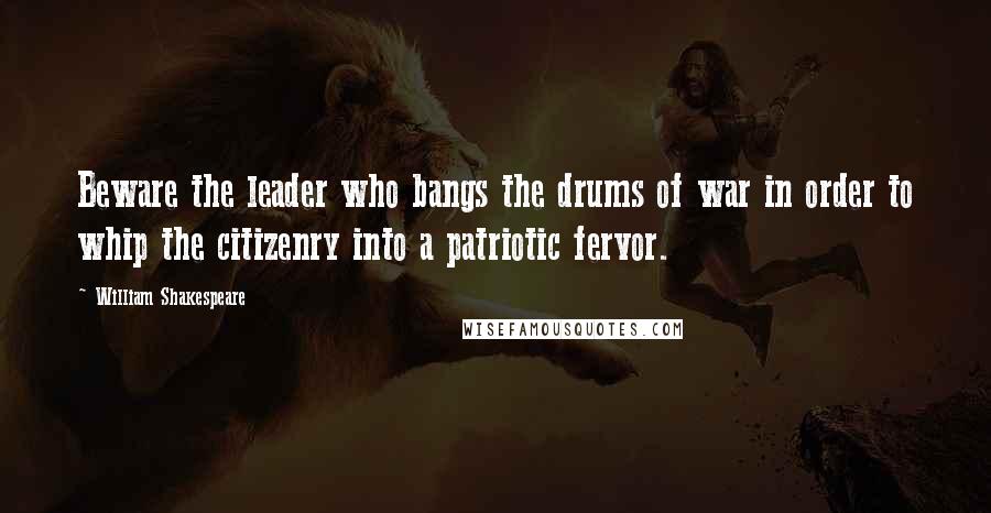 William Shakespeare Quotes: Beware the leader who bangs the drums of war in order to whip the citizenry into a patriotic fervor.