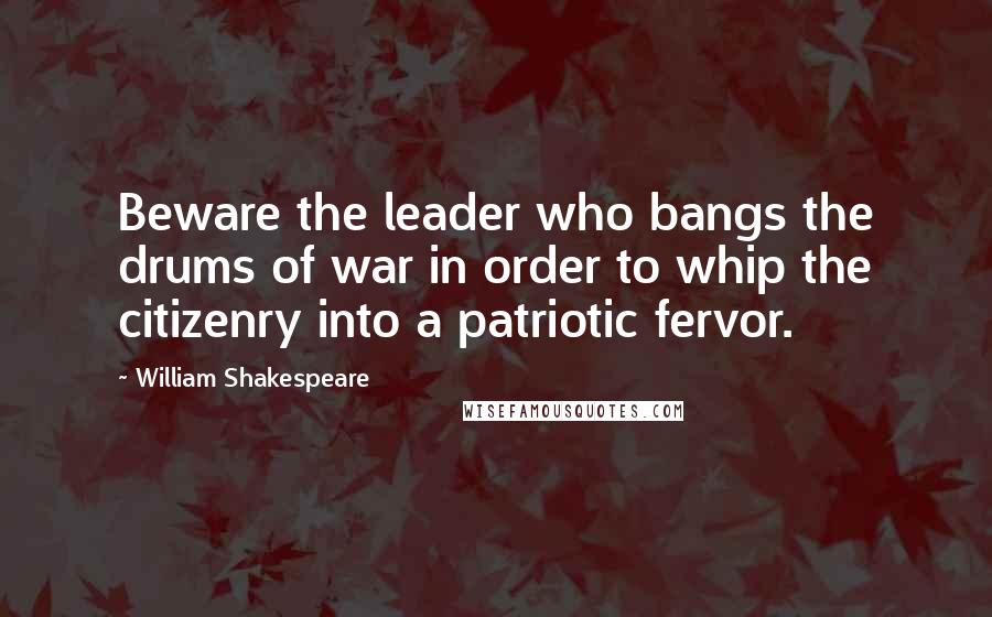 William Shakespeare Quotes: Beware the leader who bangs the drums of war in order to whip the citizenry into a patriotic fervor.