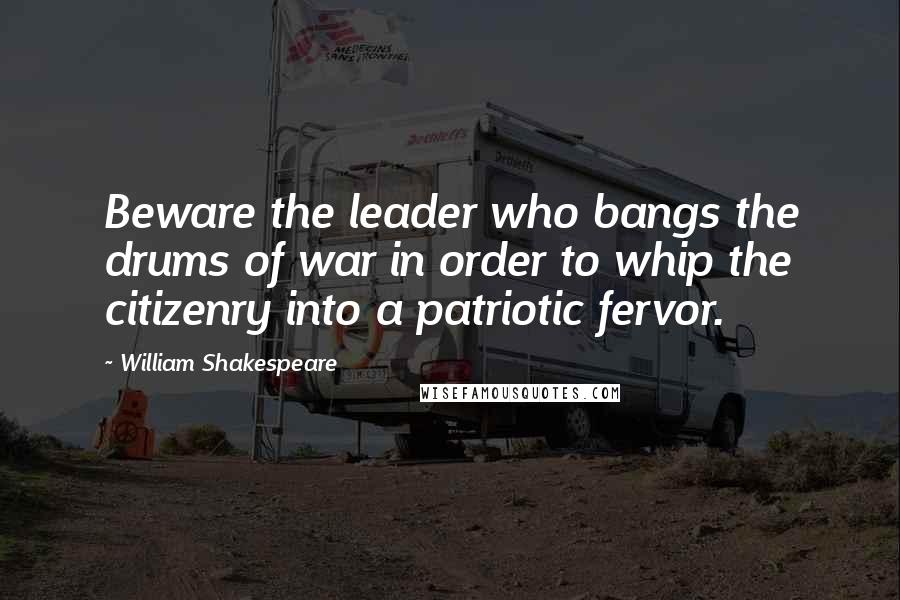 William Shakespeare Quotes: Beware the leader who bangs the drums of war in order to whip the citizenry into a patriotic fervor.