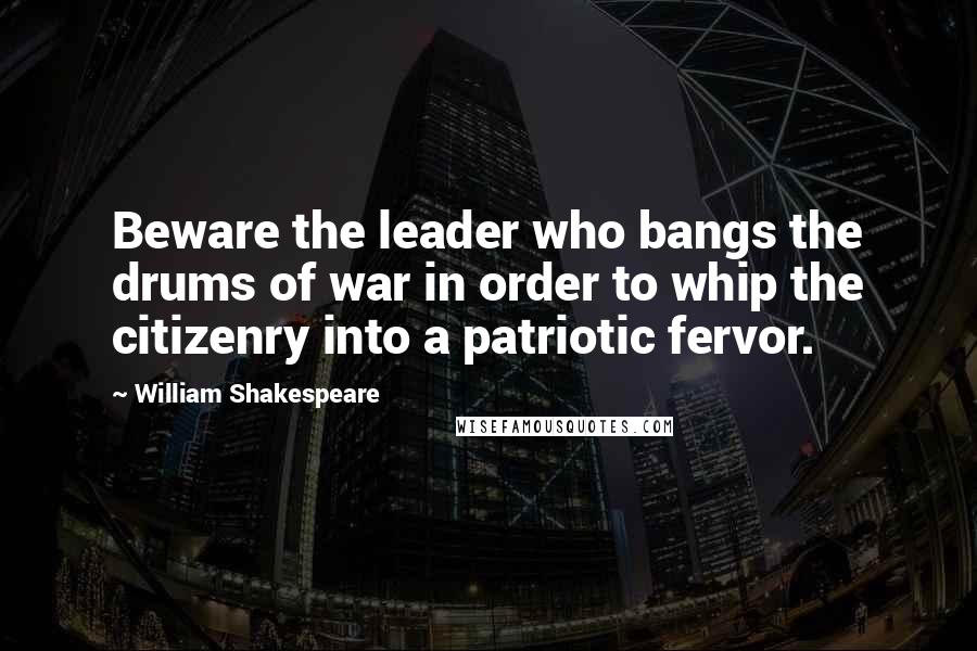 William Shakespeare Quotes: Beware the leader who bangs the drums of war in order to whip the citizenry into a patriotic fervor.