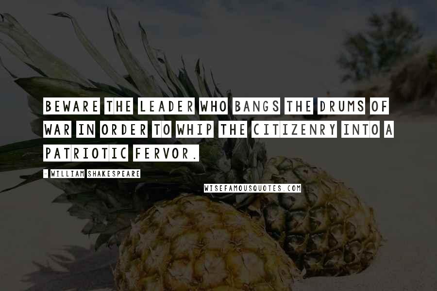 William Shakespeare Quotes: Beware the leader who bangs the drums of war in order to whip the citizenry into a patriotic fervor.