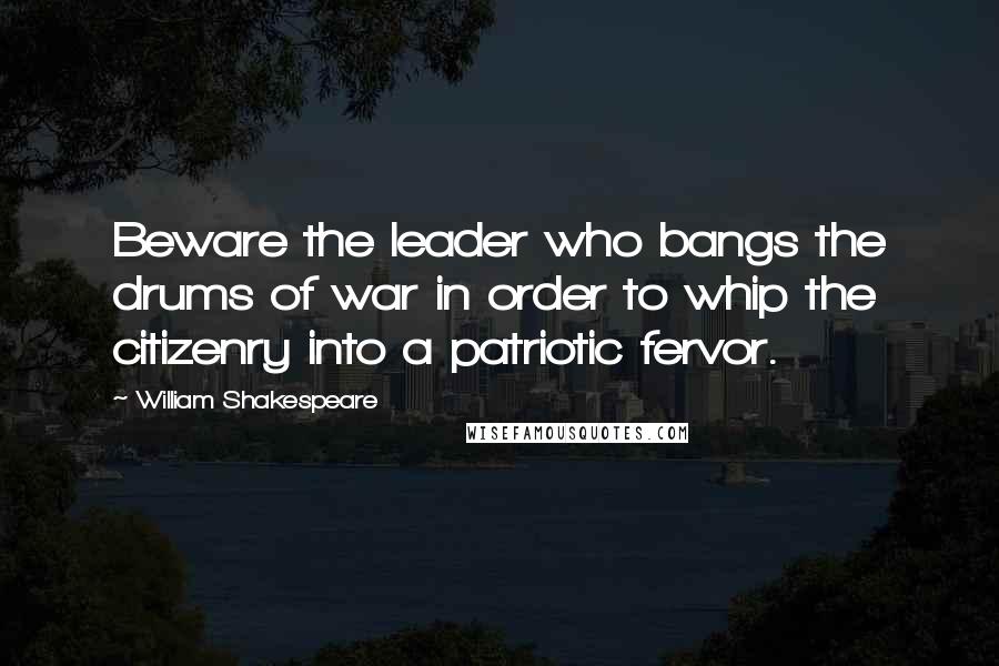 William Shakespeare Quotes: Beware the leader who bangs the drums of war in order to whip the citizenry into a patriotic fervor.