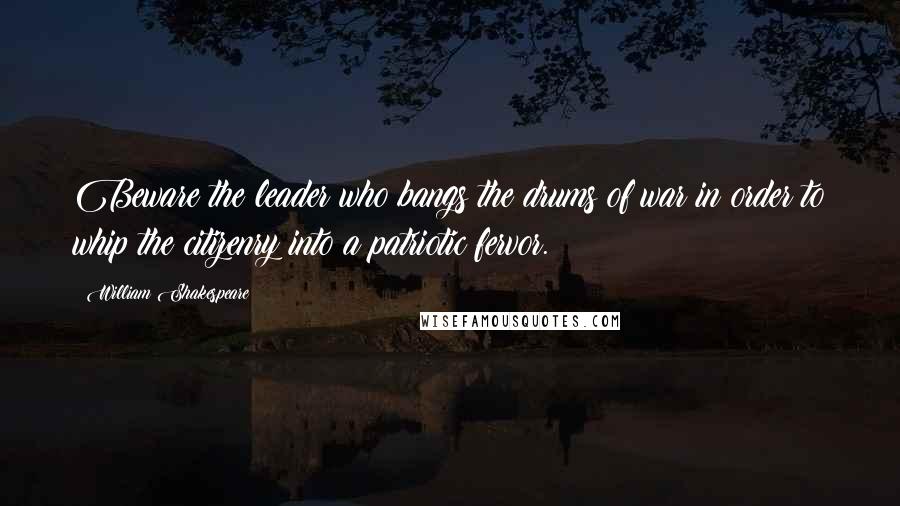 William Shakespeare Quotes: Beware the leader who bangs the drums of war in order to whip the citizenry into a patriotic fervor.