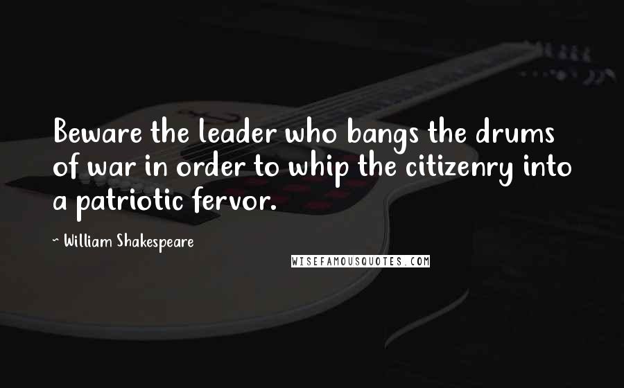 William Shakespeare Quotes: Beware the leader who bangs the drums of war in order to whip the citizenry into a patriotic fervor.