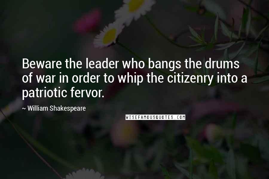 William Shakespeare Quotes: Beware the leader who bangs the drums of war in order to whip the citizenry into a patriotic fervor.