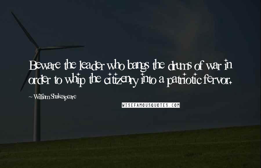 William Shakespeare Quotes: Beware the leader who bangs the drums of war in order to whip the citizenry into a patriotic fervor.