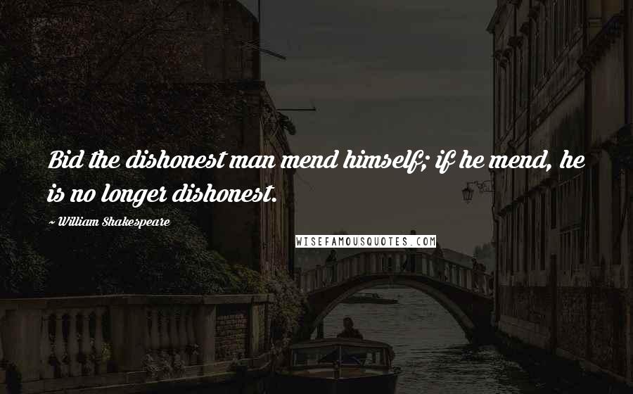 William Shakespeare Quotes: Bid the dishonest man mend himself; if he mend, he is no longer dishonest.