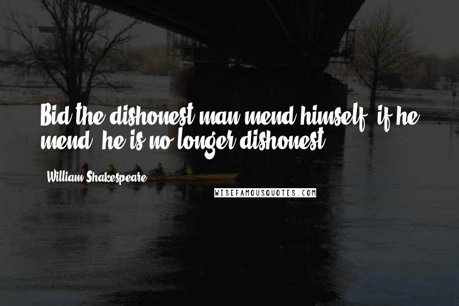 William Shakespeare Quotes: Bid the dishonest man mend himself; if he mend, he is no longer dishonest.