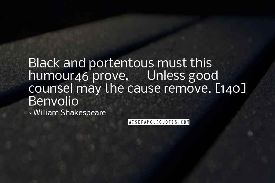 William Shakespeare Quotes: Black and portentous must this humour46 prove,      Unless good counsel may the cause remove. [140] Benvolio
