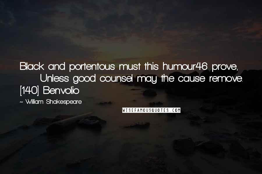 William Shakespeare Quotes: Black and portentous must this humour46 prove,      Unless good counsel may the cause remove. [140] Benvolio