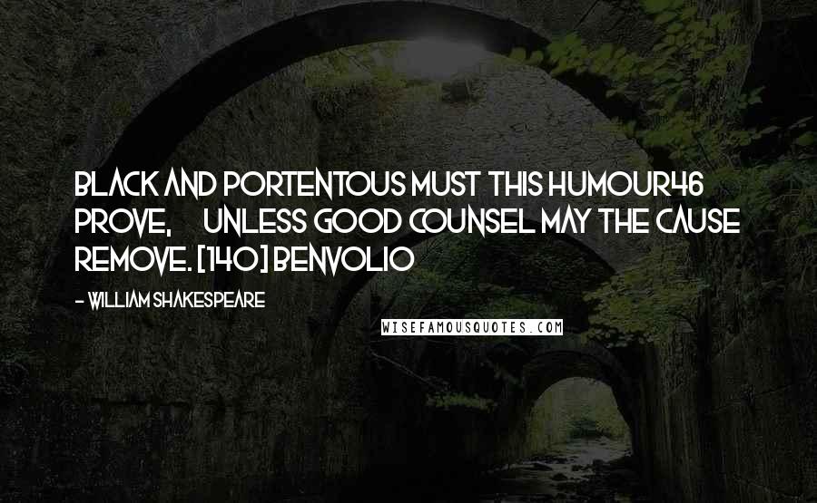 William Shakespeare Quotes: Black and portentous must this humour46 prove,      Unless good counsel may the cause remove. [140] Benvolio